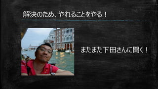 またまた下田さんに聞く！
解決のため、やれることをやる！
 