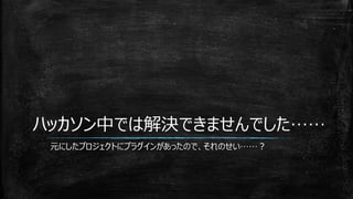 ハッカソン中では解決できませんでした……
元にしたプロジェクトにプラグインがあったので、それのせい……？
 