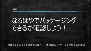 なるはやでパッケージング
できるか確認しよう！
教訓
別のプロジェクトを流用する場合、一番初めにパッケージング出来るか確認！
 