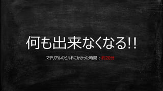 何も出来なくなる!!
マテリアルのビルドにかかった時間：約20分
 