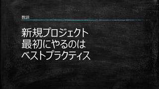 新規プロジェクト
最初にやるのは
ベストプラクティス
教訓
 