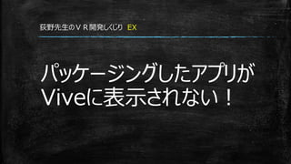 パッケージングしたアプリが
Viveに表示されない！
荻野先生のＶＲ開発しくじり EX
 