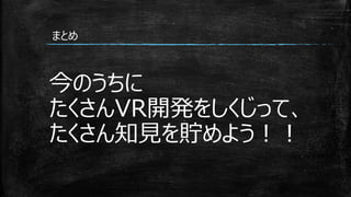 まとめ
今のうちに
たくさんVR開発をしくじって、
たくさん知見を貯めよう！！
 
