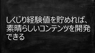 しくじり経験値を貯めれば、
素晴らしいコンテンツを開発
できる
 