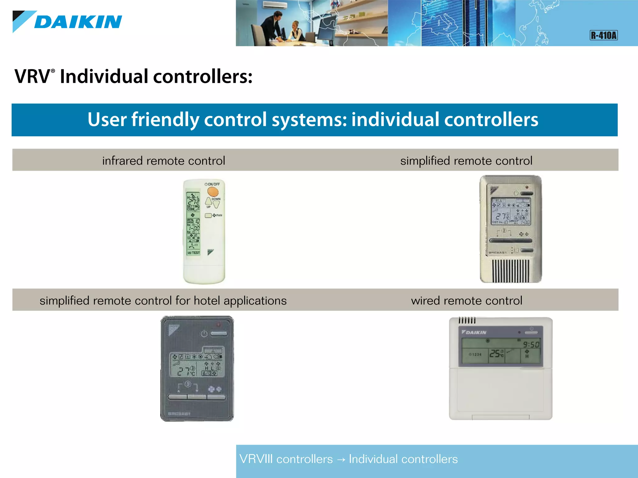 VRV®
Individual controllers:
User friendly control systems: individual controllers
infrared remote control simplified remote control
simplified remote control for hotel applications wired remote control
VRVIII controllers Individual controllers→
 
