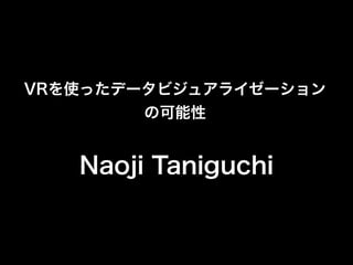 VRを使ったデータビジュアライゼーション
の可能性
Naoji Taniguchi
 