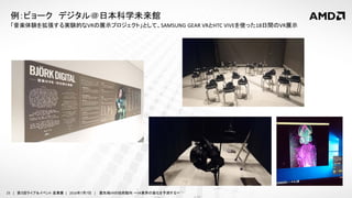 23 | 第３回ライブ＆イベント 産業展 | 2016年7月7日 | 最先端VRの技術動向 ～VR業界の進化を予測する～
「音楽体験を拡張する実験的なVRの展示プロジェクト」として、SAMSUNG GEAR VRとHTC VIVEを使った18日間のVR展示
例：ビョーク デジタル＠日本科学未来館
 