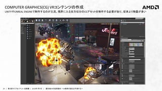 24 | 第３回ライブ＆イベント 産業展 | 2016年7月7日 | 最先端VRの技術動向 ～VR業界の進化を予測する～
UNITYやUNREAL ENGINEで制作するのが主流。視界に入る全方位分のCGアセットを制作する必要があり、従来より物量が多い
COMPUTER GRAPHICS(CG) VRコンテンツの作成
 