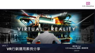 VR行銷運用案例分享
VR來了: 謝京蓓 Cori
CJS Interactive 創辦人暨總經理
2016.07
 