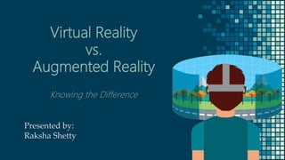 Virtual Reality
vs.
Augmented Reality
Knowing the Difference
Presented by:
Raksha Shetty
 