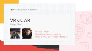 VR vs. AR
Nikola Jelić
Nyamkhuu Magnaituvshin
GDSC @ UoL Core Team Members
Chip Chat
 