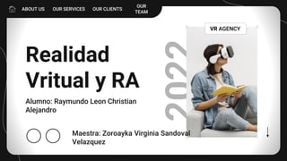 2022
Realidad
Vritual y RA
Alumno: Raymundo Leon Christian
Alejandro
VR AGENCY
ABOUT US OUR SERVICES OUR CLIENTS
OUR
TEAM
Maestra: Zoroayka Virginia Sandoval
Velazquez
 