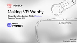 Making VR Webby
@diekus
@samsunginternet
Diego González-Zúñiga, PhD (@diekus)
Samsung Research UK
FrankenJS
 