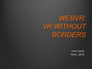 TONY PARISI
APRIL, 2015
WEBVR:
VR WITHOUT
BORDERS
 