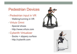 Pedestrian Devices
• Pedestrian input in VR
• Walking/running in VR
• Virtuix Omni
• Special shoes
• http://www.virtuix.com
• Cyberith Virtualizer
• Socks + slippery surface
• http://cyberith.com
 