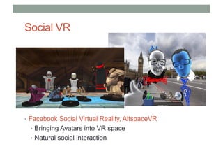 Social VR
• Facebook Social Virtual Reality, AltspaceVR
• Bringing Avatars into VR space
• Natural social interaction
 