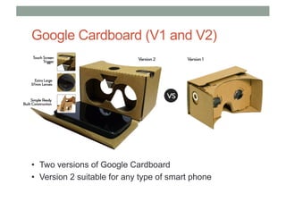 Google Cardboard (V1 and V2)
• Two versions of Google Cardboard
• Version 2 suitable for any type of smart phone
 