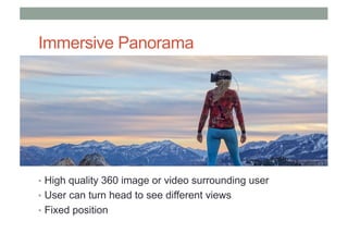 Immersive Panorama
• High quality 360 image or video surrounding user
• User can turn head to see different views
• Fixed position
 
