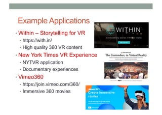 Example Applications
• Within – Storytelling for VR
• https://with.in/
• High quality 360 VR content
• New York Times VR Experience
• NYTVR application
• Documentary experiences
• Vimeo360
• https://join.vimeo.com/360/
• Immersive 360 movies
 