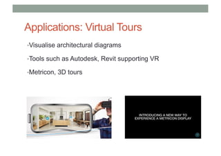 Applications: Virtual Tours
•Visualise architectural diagrams
•Tools such as Autodesk, Revit supporting VR
•Metricon, 3D tours
 
