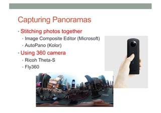 Capturing Panoramas
• Stitching photos together
• Image Composite Editor (Microsoft)
• AutoPano (Kolor)
• Using 360 camera
• Ricoh Theta-S
• Fly360
 