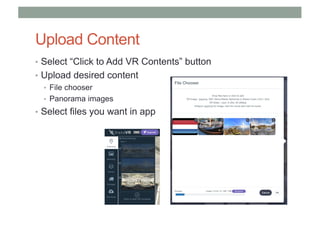 Upload Content
• Select “Click to Add VR Contents” button
• Upload desired content
• File chooser
• Panorama images
• Select files you want in app
 