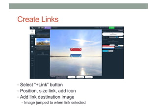 Create Links
• Select “+Link” button
• Position, size link, add icon
• Add link destination image
• Image jumped to when link selected
 