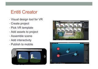 Entiti Creator
• Visual design tool for VR
• Create project
• Pick VR template
• Add assets to project
• Assemble scene
• Add interactivity
• Publish to mobile
 