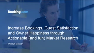 Increase Bookings, Guest Satisfaction,
and Owner Happiness through
Actionable (and fun) Market Research
Thibault Masson
 