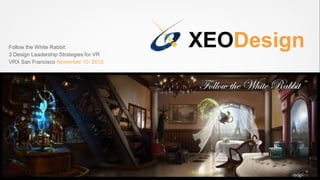 XEODesignFollow the White Rabbit:
3 Design Leadership Strategies for VR
VRX San Francisco November 10, 2015
 