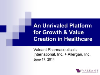 An Unrivaled Platform
for Growth & Value
Creation in Healthcare
Valeant Pharmaceuticals
International, Inc. + Allergan, Inc.
June 17, 2014
 