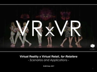 Virtual Reality x Virtual Retail, for Retailers
- Scenarios and Applications -
1
ELSE Corp- 2017
 