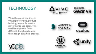 We add more dimensions to
virtual prototyping, product
building, assembly, service,
performance use-cases.This
enables engineers from
different disciplines to view
their design as its final product.
TECHNOLOGY
 