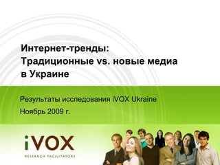 Интернет-тренды:
Традиционные vs. новые медиа
в Украине

Результаты исследования iVOX Ukraine
Ноябрь 2009 г.
 