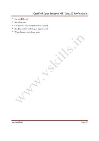 Certified Open Source CMS (Drupal) Professional
www.vskills.in Page 53
Current DB used
Size of the data
Current user roles and permissions defined
Any Regional or multi lingual support used.
What character set is being used.
 