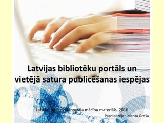 Latvijas bibliotēku portāls un vietējā satura publicēšanas iespējas  Latvijas bibliotēku portāla mācību materiāls, 2010   Pasniedzēja: Jolanta Groša 