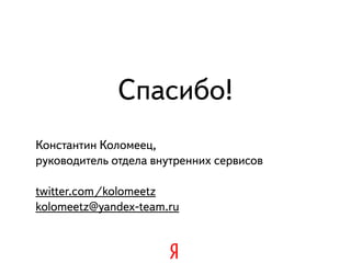 Спасибо!
Константин Коломеец,
руководитель отдела внутренних сервисов

twitter.com/kolomeetz
kolomeetz@yandex-team.ru
 