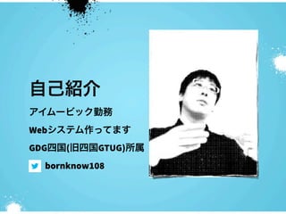 自己紹介
アイムービック勤務
Webシステム作ってます
GDG四国(旧四国GTUG)所属
  bornknow108
 