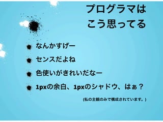 プログラマは
         こう思ってる

なんかすげー

センスだよね

色使いがきれいだなー

1pxの余白、1pxのシャドウ、はぁ？
         (私の主観のみで構成されています。)
 