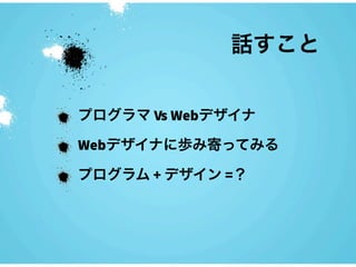話すこと


プログラマ Vs Webデザイナ

Webデザイナに歩み寄ってみる

プログラム + デザイン =？
 