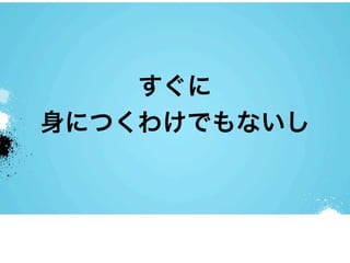 すぐに
身につくわけでもないし
 