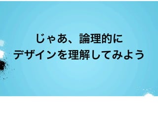 じゃあ、論理的に
デザインを理解してみよう
 