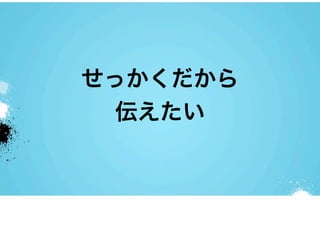 せっかくだから
  伝えたい
 
