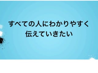 すべての人にわかりやすく
   伝えていきたい
 