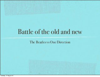 Battle of the old and new
The Beatles vs One Direction
Saturday, 31 August 13
 