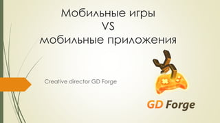 Мобильные игры
VS
мобильные приложения
Creative director GD Forge
 