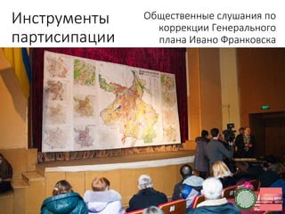 Инструменты
партисипации
Общественные слушания по
коррекции Генерального
плана Ивано Франковска
 