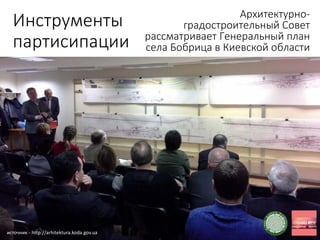 Инструменты
партисипации
Архитектурно-
градостроительный Совет
рассматривает Генеральный план
села Бобрица в Киевской области
источник - http://arhitektura.koda.gov.ua
 