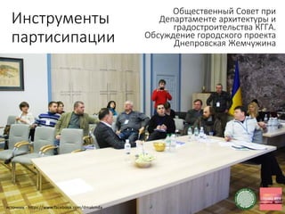 Инструменты
партисипации
Общественный Совет при
Департаменте архитектуры и
градостроительства КГГА.
Обсуждение городского проекта
Днепровская Жемчужина
источник - https://www.facebook.com/dmakmda
 