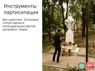 Инструменты
партисипации
Арт-сквоттинг. Установка
статуй святых в
потенциальных местах
застройки. Львов
 